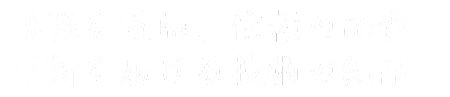 挑戦を重ね、信頼の品質と革新を届ける技術の結晶